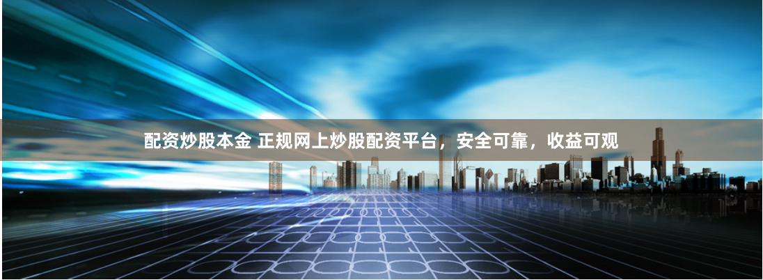 配资炒股本金 正规网上炒股配资平台，安全可靠，收益可观