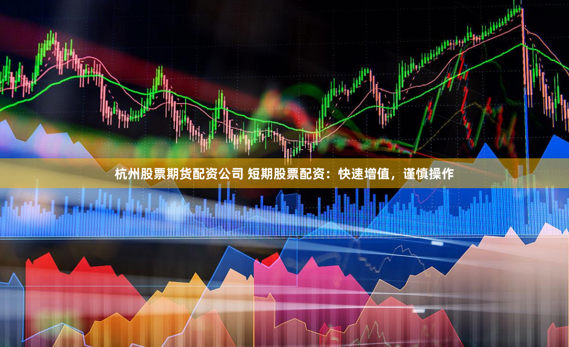 杭州股票期货配资公司 短期股票配资：快速增值，谨慎操作