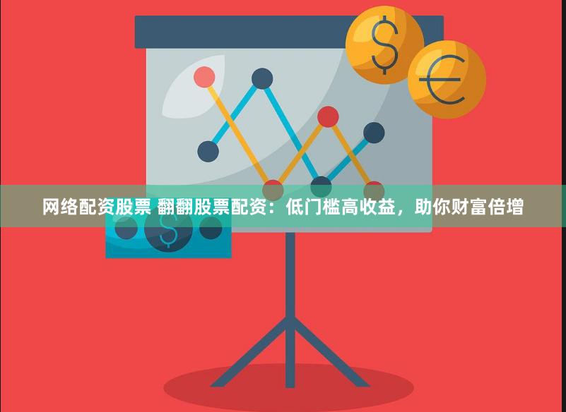 网络配资股票 翻翻股票配资：低门槛高收益，助你财富倍增