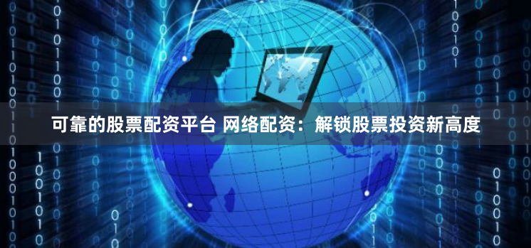 可靠的股票配资平台 网络配资：解锁股票投资新高度