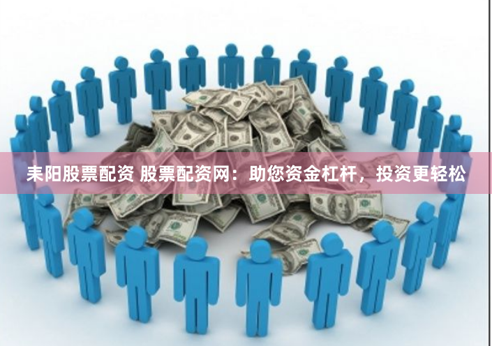 耒阳股票配资 股票配资网：助您资金杠杆，投资更轻松