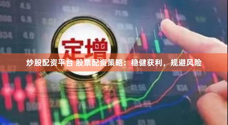 炒股配资平台 股票配资策略：稳健获利，规避风险
