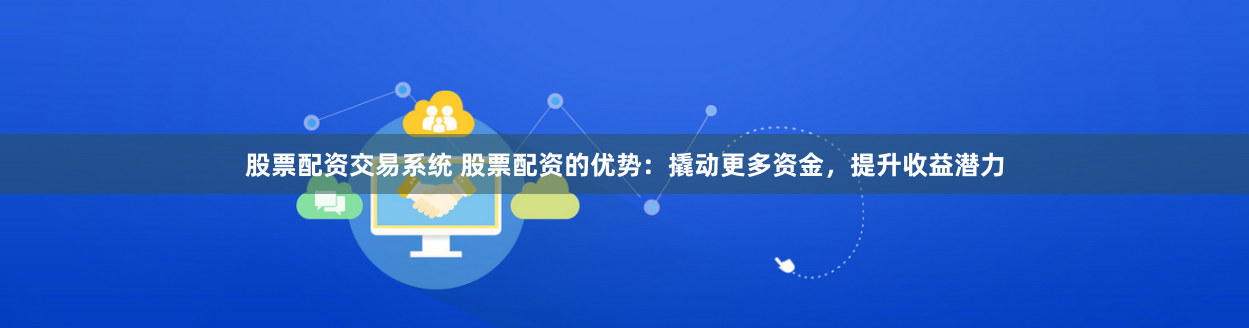股票配资交易系统 股票配资的优势：撬动更多资金，提升收益潜力