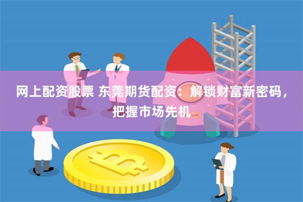 网上配资股票 东莞期货配资：解锁财富新密码，把握市场先机