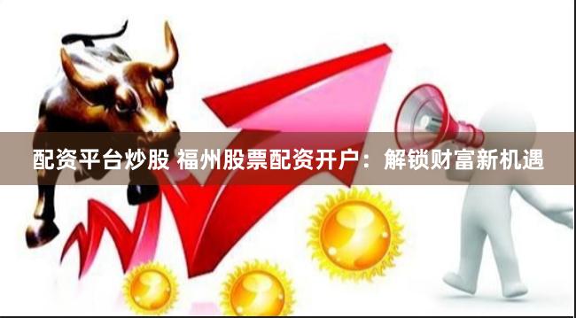 配资平台炒股 福州股票配资开户：解锁财富新机遇