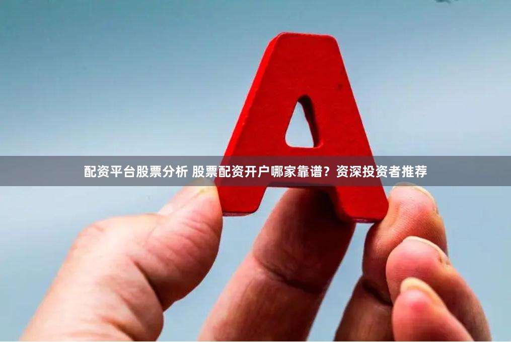 配资平台股票分析 股票配资开户哪家靠谱？资深投资者推荐