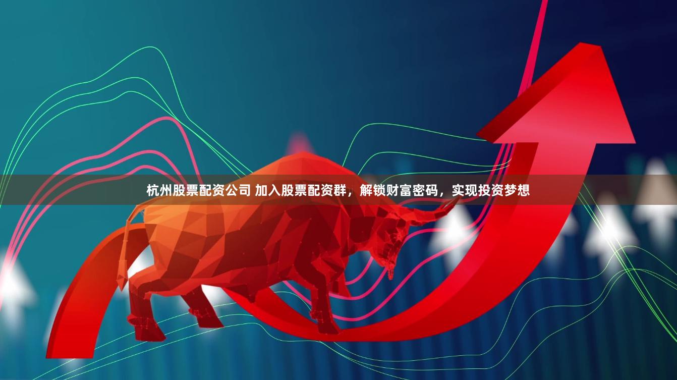 杭州股票配资公司 加入股票配资群，解锁财富密码，实现投资梦想