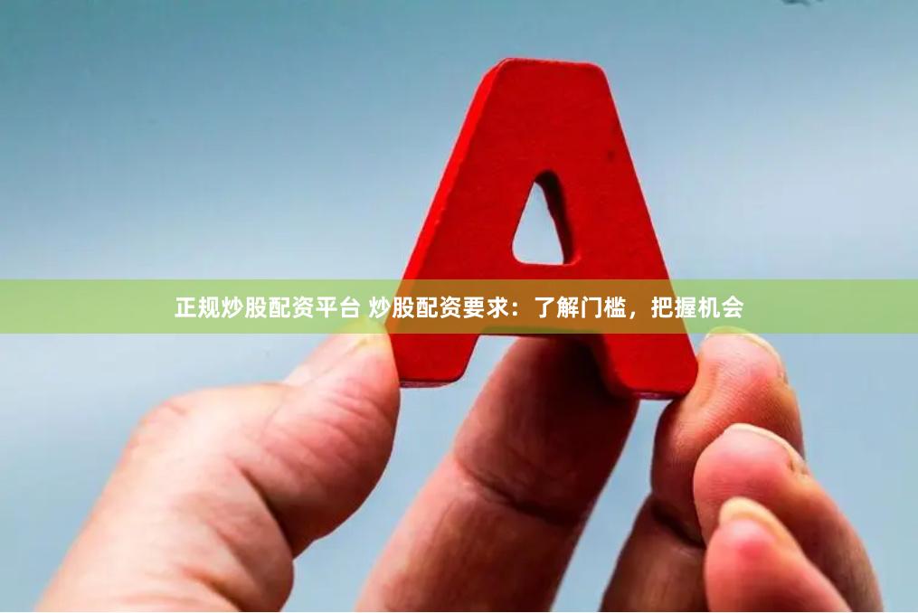 正规炒股配资平台 炒股配资要求：了解门槛，把握机会