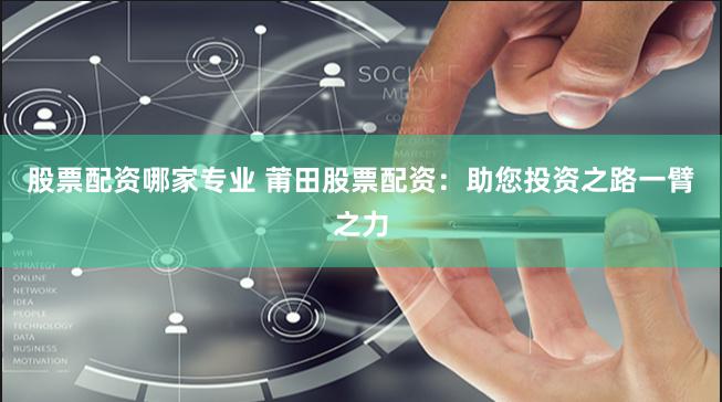 股票配资哪家专业 莆田股票配资：助您投资之路一臂之力
