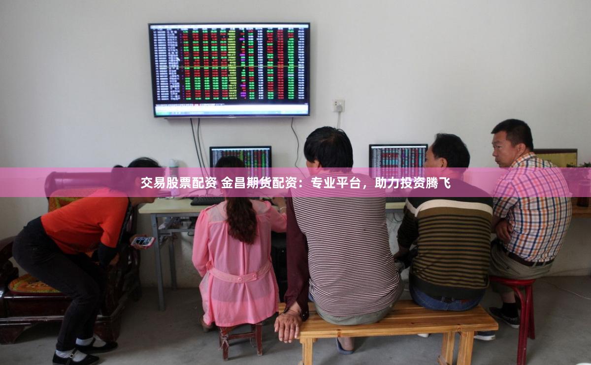 交易股票配资 金昌期货配资：专业平台，助力投资腾飞