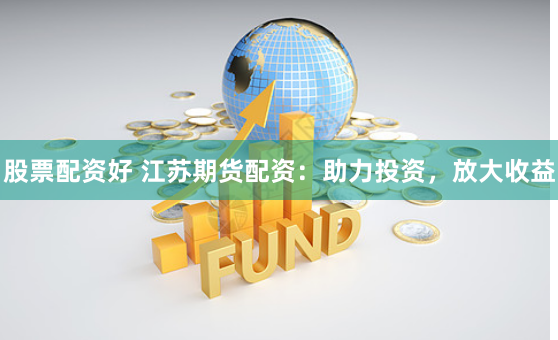 股票配资好 江苏期货配资：助力投资，放大收益