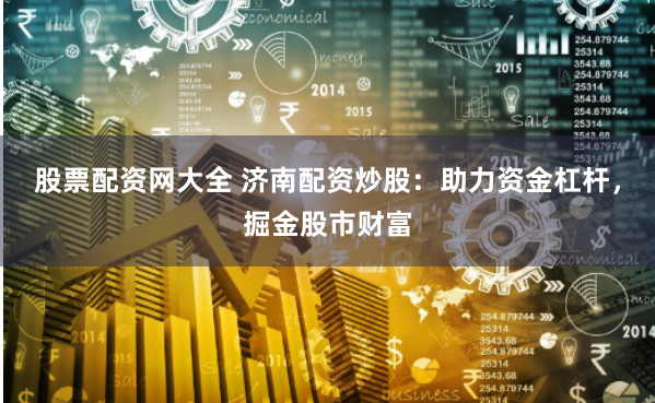 股票配资网大全 济南配资炒股：助力资金杠杆，掘金股市财富