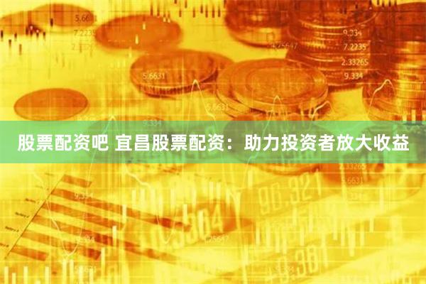 股票配资吧 宜昌股票配资：助力投资者放大收益