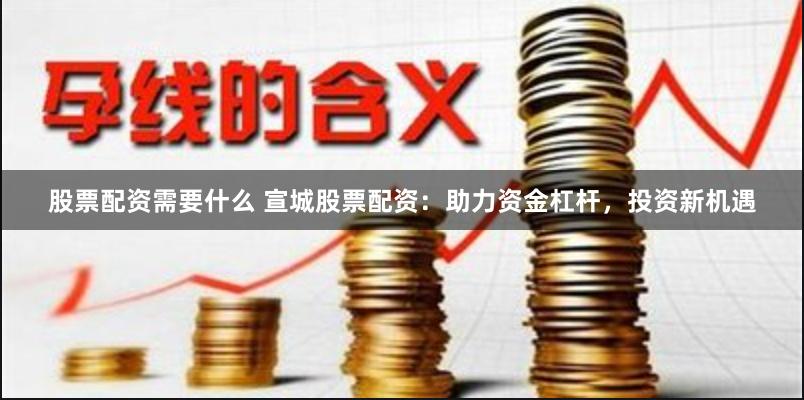 股票配资需要什么 宣城股票配资：助力资金杠杆，投资新机遇