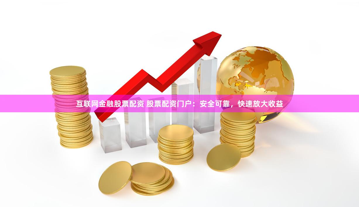 互联网金融股票配资 股票配资门户：安全可靠，快速放大收益