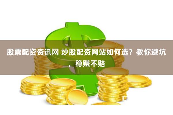股票配资资讯网 炒股配资网站如何选？教你避坑，稳赚不赔
