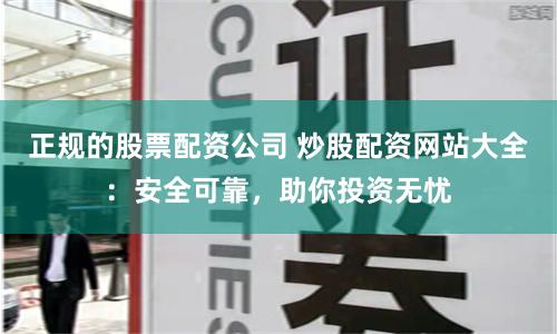 正规的股票配资公司 炒股配资网站大全：安全可靠，助你投资无忧