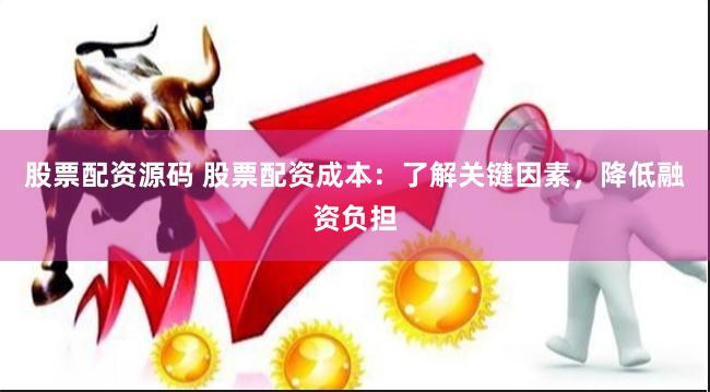 股票配资源码 股票配资成本：了解关键因素，降低融资负担