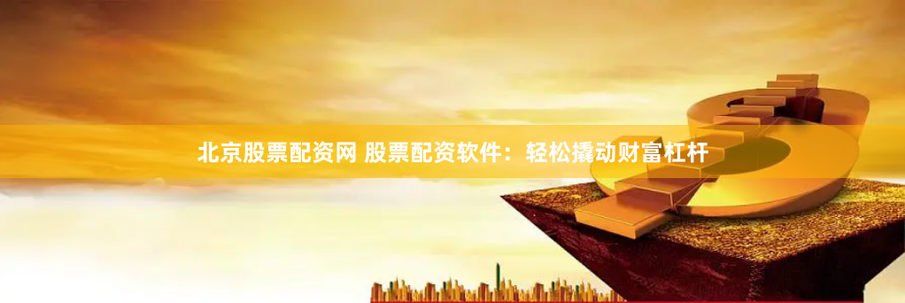 北京股票配资网 股票配资软件：轻松撬动财富杠杆