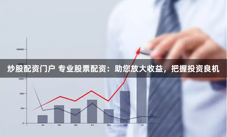 炒股配资门户 专业股票配资：助您放大收益，把握投资良机