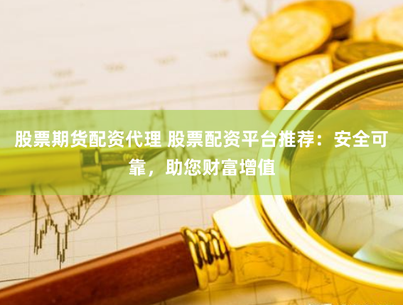 股票期货配资代理 股票配资平台推荐：安全可靠，助您财富增值
