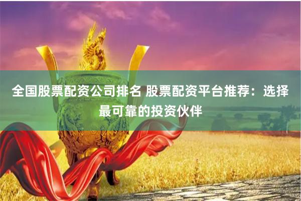 全国股票配资公司排名 股票配资平台推荐:选择最可靠的投资伙伴