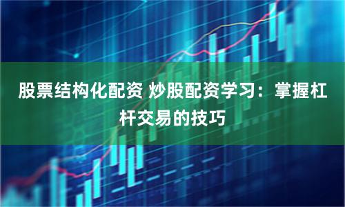 股票结构化配资 炒股配资学习：掌握杠杆交易的技巧