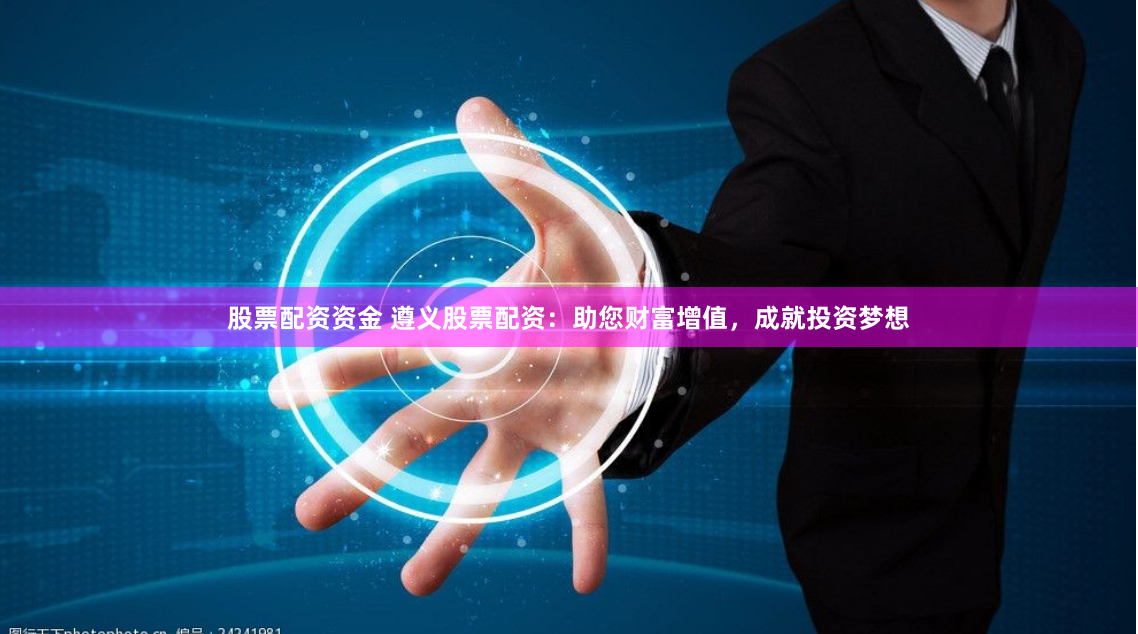 股票配资资金 遵义股票配资：助您财富增值，成就投资梦想