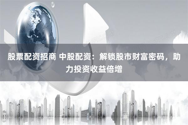 股票配资招商 中股配资：解锁股市财富密码，助力投资收益倍增