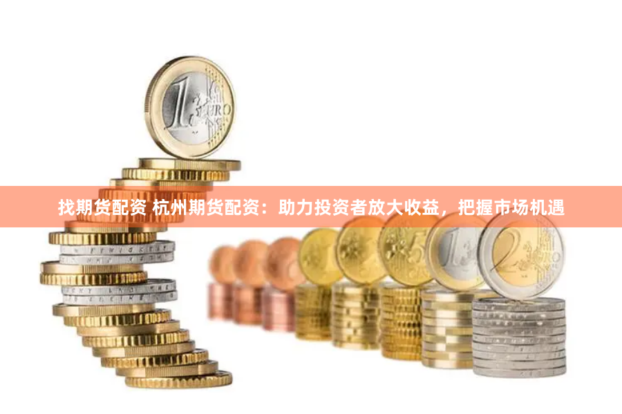 找期货配资 杭州期货配资：助力投资者放大收益，把握市场机遇