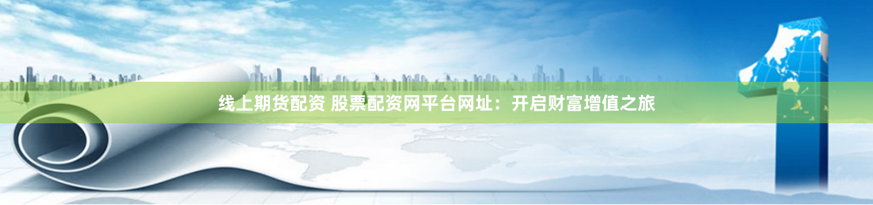 线上期货配资 股票配资网平台网址：开启财富增值之旅