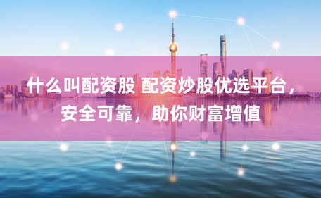 什么叫配资股 配资炒股优选平台，安全可靠，助你财富增值