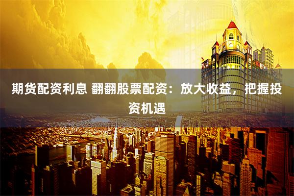 期货配资利息 翻翻股票配资:放大收益,把握投资机遇