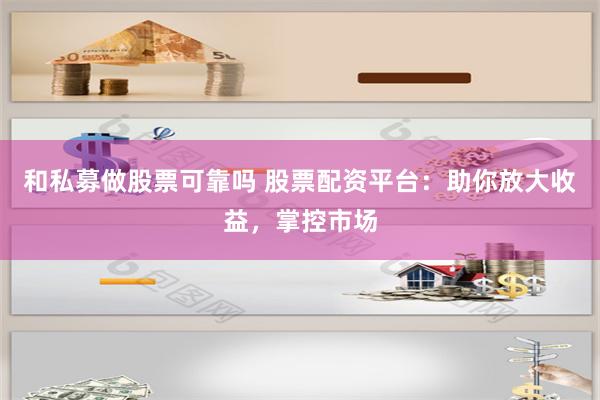 和私募做股票可靠吗 股票配资平台:助你放大收益,掌控市场
