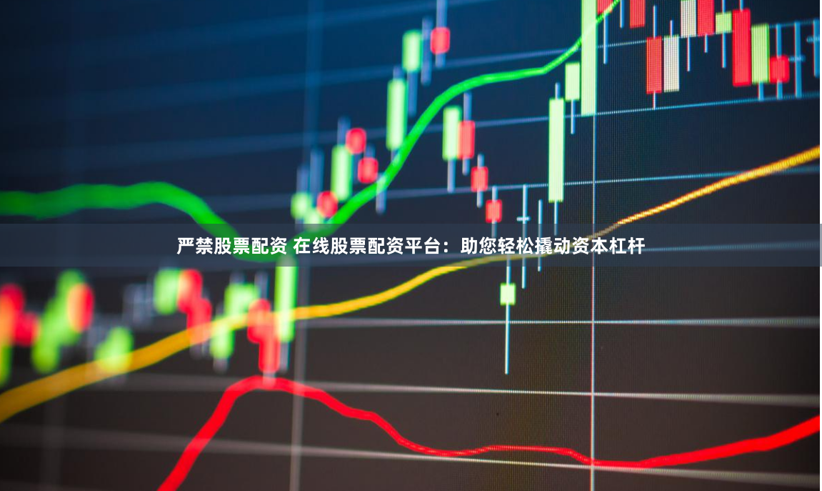 严禁股票配资 在线股票配资平台：助您轻松撬动资本杠杆