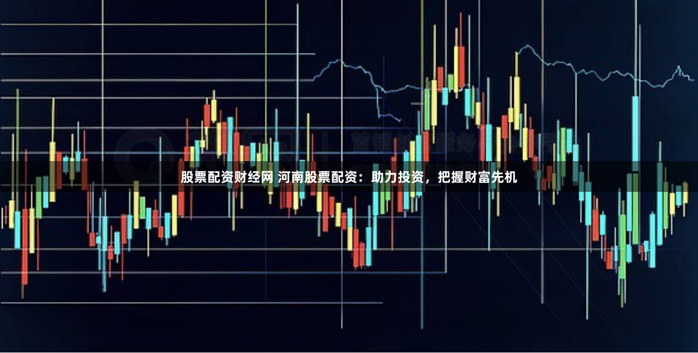 股票配资财经网 河南股票配资：助力投资，把握财富先机