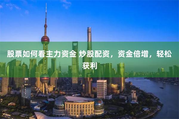 股票如何看主力资金 炒股配资,资金倍增,轻松获利