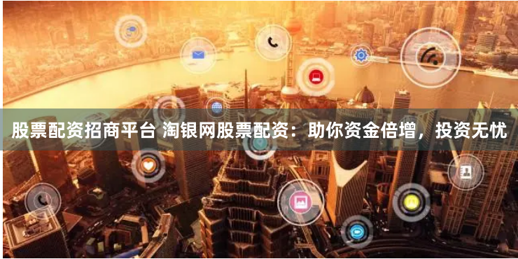 股票配资招商平台 淘银网股票配资：助你资金倍增，投资无忧
