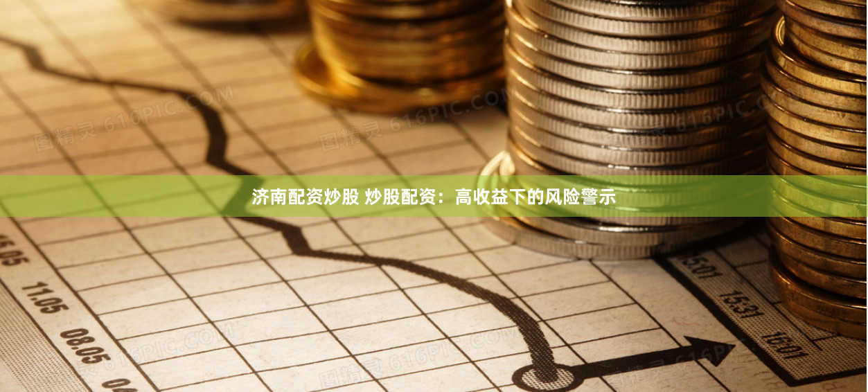 济南配资炒股 炒股配资：高收益下的风险警示