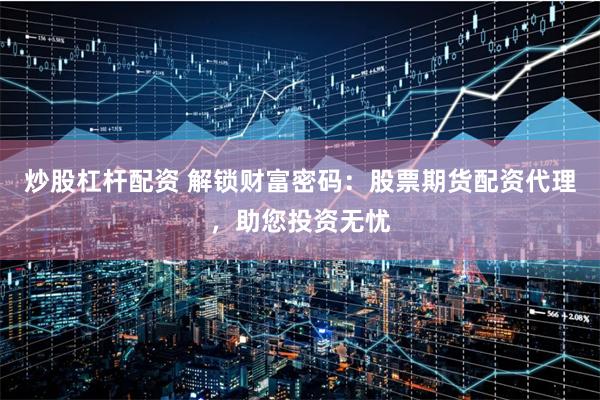 炒股杠杆配资 解锁财富密码:股票期货配资代理,助您投资无忧