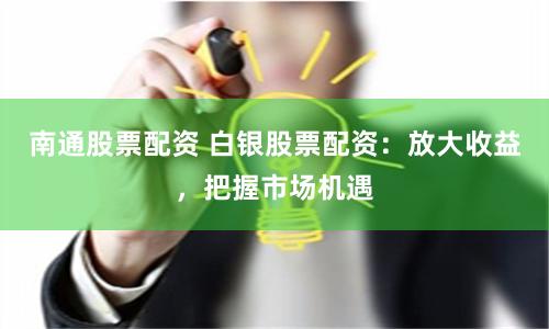 南通股票配资 白银股票配资：放大收益，把握市场机遇