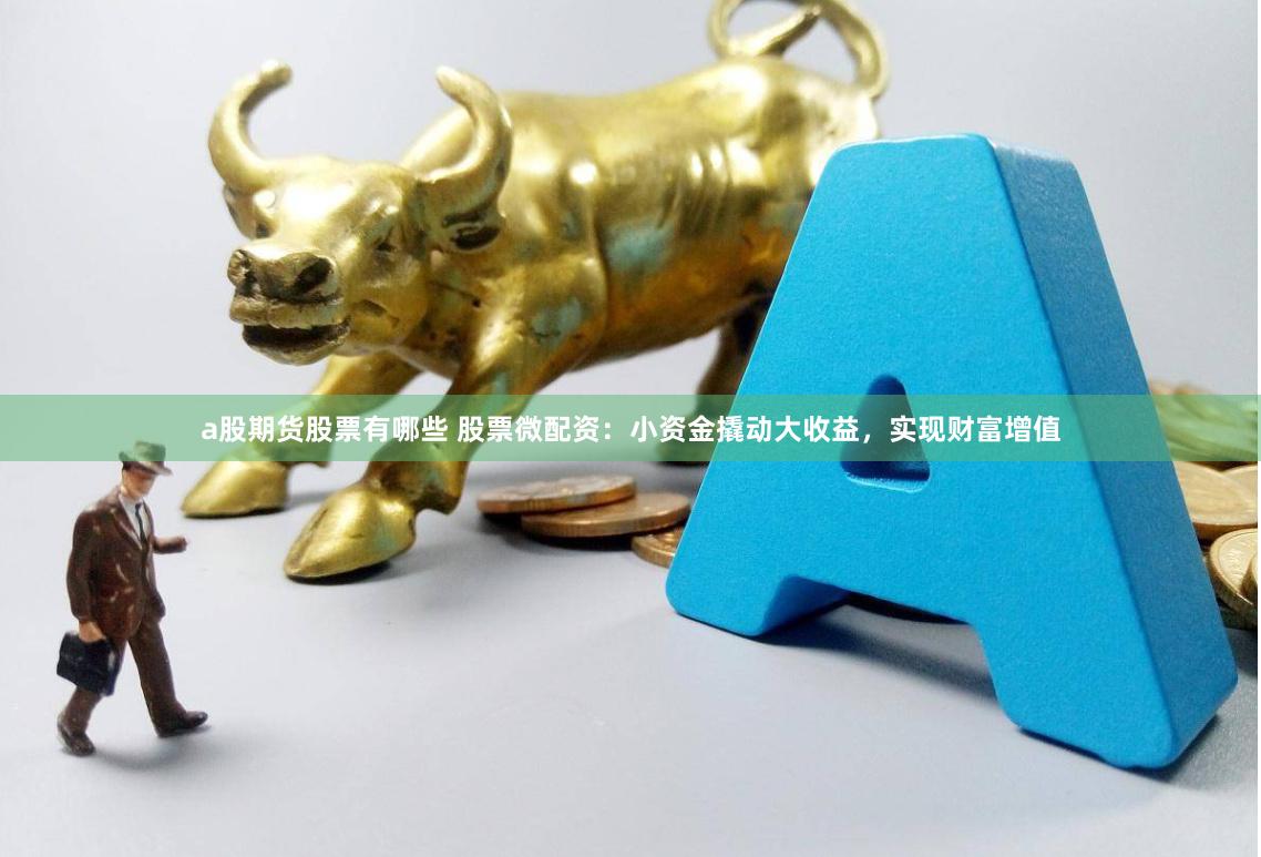 a股期货股票有哪些 股票微配资：小资金撬动大收益，实现财富增值