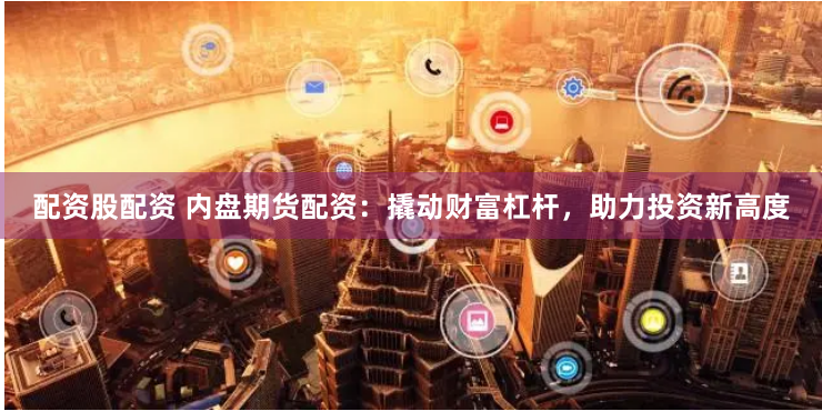 配资股配资 内盘期货配资:撬动财富杠杆,助力投资新高度