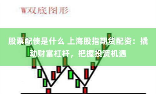 股票配债是什么 上海股指期货配资：撬动财富杠杆，把握投资机遇