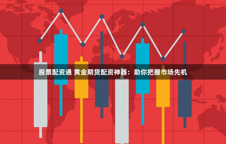股票配资通 黄金期货配资神器:助你把握市场先机