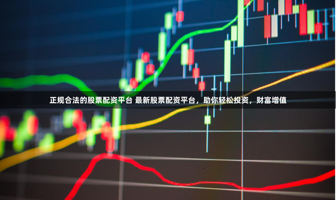 正规合法的股票配资平台 最新股票配资平台，助你轻松投资，财富增值