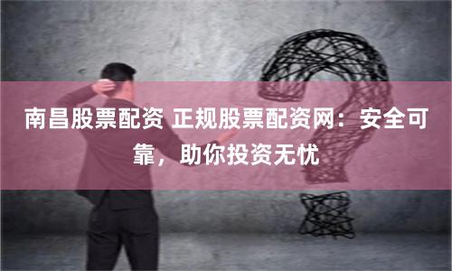 南昌股票配资 正规股票配资网：安全可靠，助你投资无忧