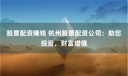 股票配资赚钱 杭州股票配资公司：助您投资，财富增值