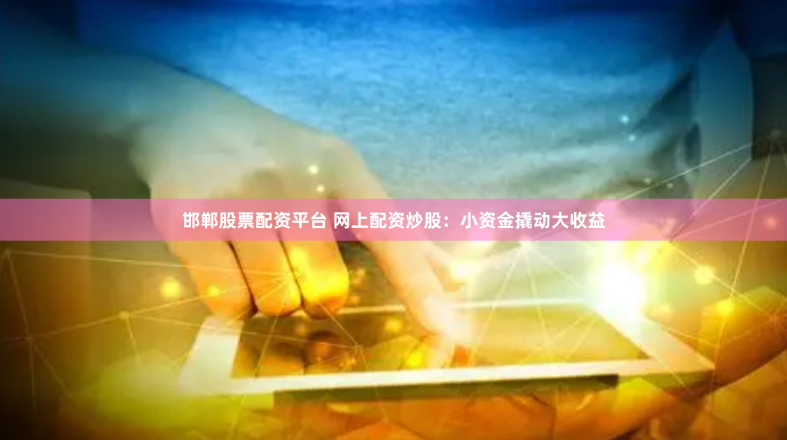 邯郸股票配资平台 网上配资炒股：小资金撬动大收益