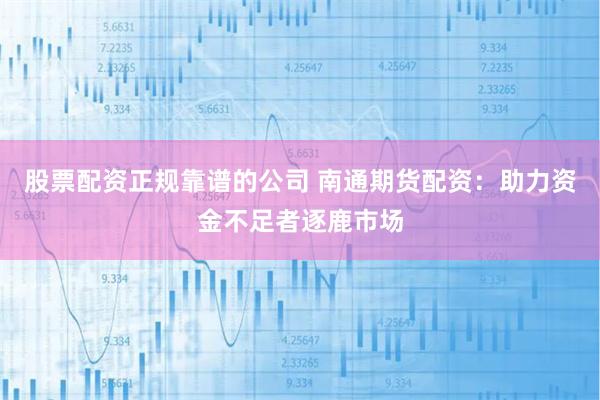 股票配资正规靠谱的公司 南通期货配资：助力资金不足者逐鹿市场